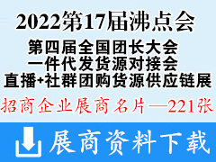 2022第17届沸点会暨秋季供应链展、第四届全国团长大会、一件代发货源对接会、直播+社群团购货源供应链展览会展商名片【221张】