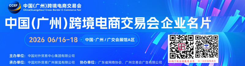 2026广州跨境电商展、CCEF中国广州跨境电商交易会企业名片【472张】